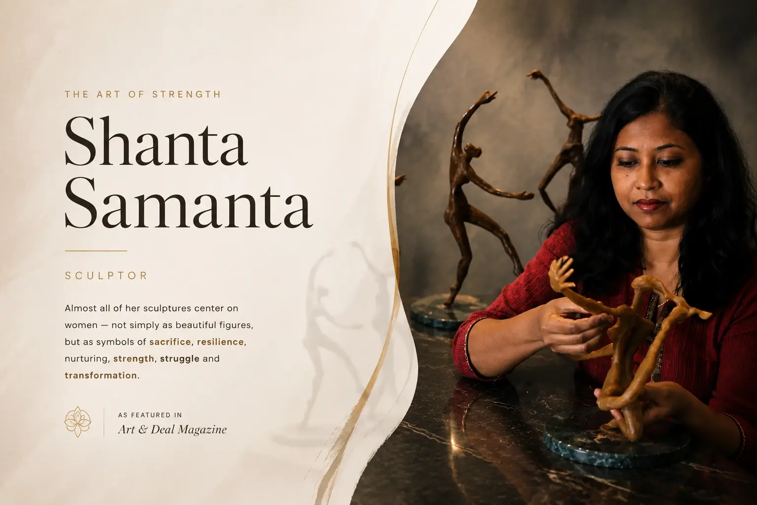 Shanta Samanta, Sculptor — The Art of Strength. Almost all of her sculptures center on women, not simply as beautiful figures, but as symbols of sacrifice, resilience, nurturing, strength, struggle and transformation. As featured in Art & Deal Magazine.